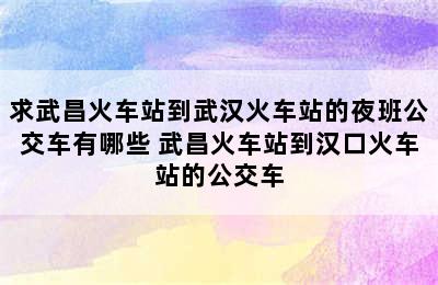 求武昌火车站到武汉火车站的夜班公交车有哪些 武昌火车站到汉口火车站的公交车